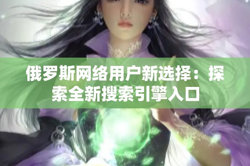 俄羅斯網(wǎng)絡(luò)用戶新選擇：探索全新搜索引擎入口