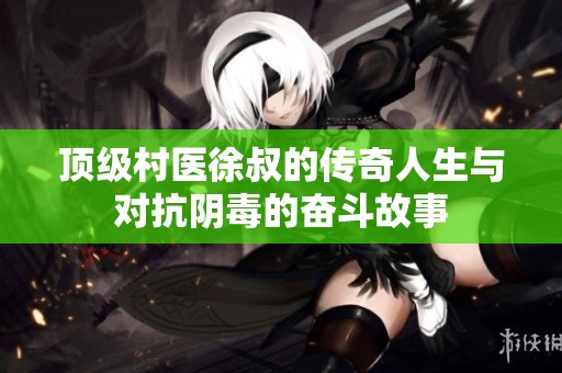 頂級(jí)村醫(yī)徐叔的傳奇人生與對(duì)抗陰毒的奮斗故事