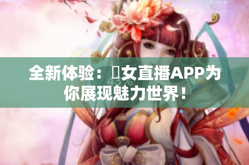 全新體驗(yàn)：祼女直播APP為你展現(xiàn)魅力世界<div   id=