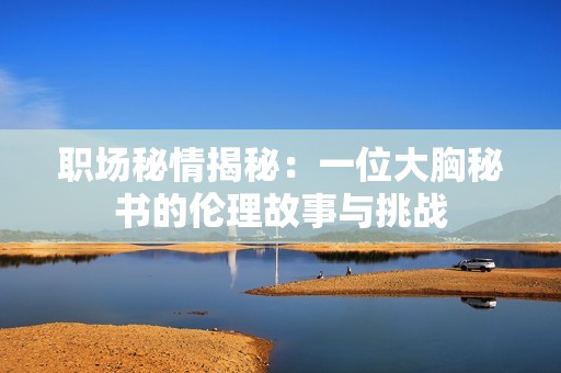 職場(chǎng)秘情揭秘：一位大胸秘書的倫理故事與挑戰(zhàn)