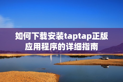 如何下載安裝taptap正版應用程序的詳細指南