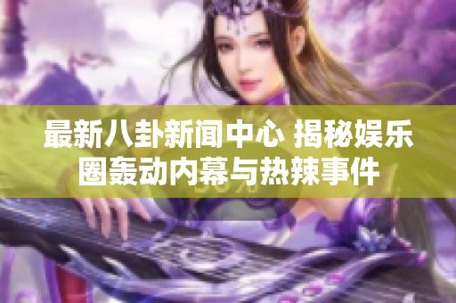 最新八卦新聞中心 揭秘娛樂圈轟動內幕與熱辣事件