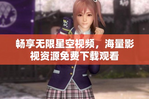 暢享無(wú)限星空視頻，海量影視資源免費(fèi)下載觀看