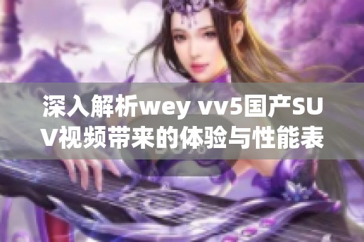 深入解析wey vv5國產(chǎn)SUV視頻帶來的體驗與性能表現(xiàn)
