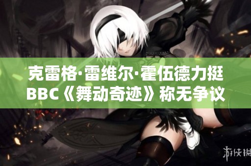 克雷格·雷維爾·霍伍德力挺BBC《舞動奇跡》稱無爭議可言
