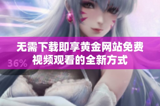 無需下載即享黃金網(wǎng)站免費視頻觀看的全新方式