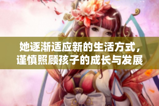 她逐漸適應(yīng)新的生活方式，謹(jǐn)慎照顧孩子的成長與發(fā)展