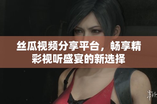 絲瓜視頻分享平臺，暢享精彩視聽盛宴的新選擇