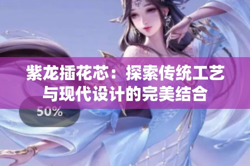 紫龍插花芯：探索傳統(tǒng)工藝與現(xiàn)代設(shè)計(jì)的完美結(jié)合