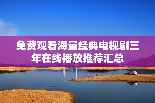 免費(fèi)觀看海量經(jīng)典電視劇三年在線播放推薦匯總