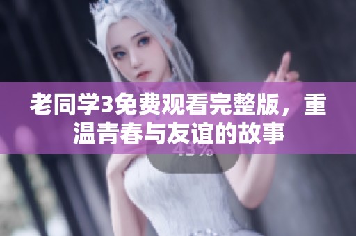 老同學(xué)3免費(fèi)觀看完整版，重溫青春與友誼的故事
