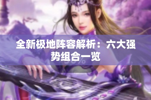 全新極地陣容解析：六大強(qiáng)勢組合一覽