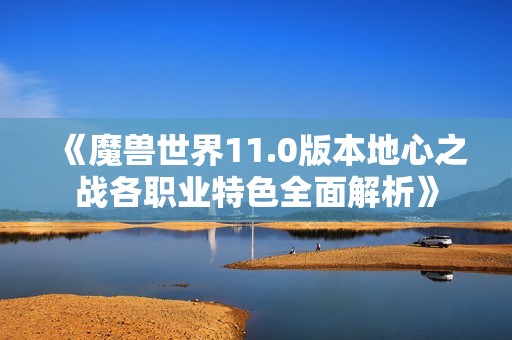 《魔獸世界11.0版本地心之戰(zhàn)各職業(yè)特色全面解析》