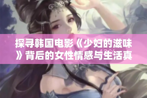 探尋韓國(guó)電影《少婦的滋味》背后的女性情感與生活真相