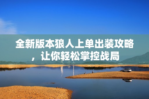 全新版本狼人上單出裝攻略，讓你輕松掌控戰(zhàn)局