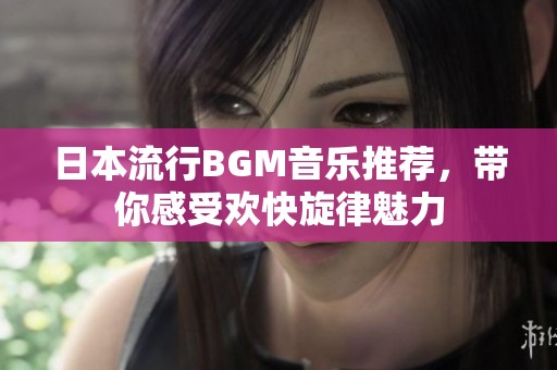 日本流行BGM音樂推薦，帶你感受歡快旋律魅力