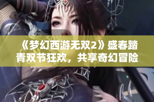 《夢(mèng)幻西游無雙2》盛春踏青雙節(jié)狂歡，共享奇幻冒險(xiǎn)之旅!