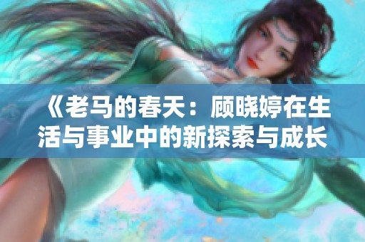 《老馬的春天：顧曉婷在生活與事業(yè)中的新探索與成長》