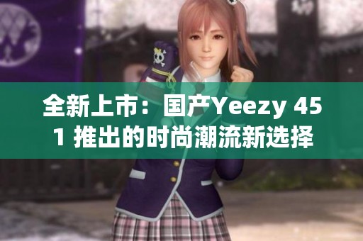 全新上市：國產(chǎn)Yeezy 451 推出的時尚潮流新選擇