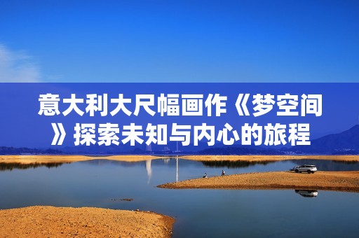 意大利大尺幅畫(huà)作《夢(mèng)空間》探索未知與內(nèi)心的旅程