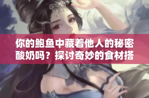 你的鮑魚中藏著他人的秘密酸奶嗎<div   id=