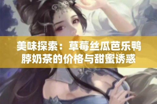 美味探索：草莓絲瓜芭樂鴨脖奶茶的價(jià)格與甜蜜誘惑