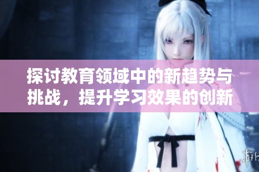 探討教育領(lǐng)域中的新趨勢(shì)與挑戰(zhàn)<div   id=