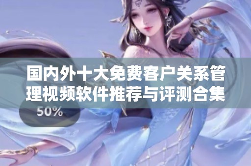 國(guó)內(nèi)外十大免費(fèi)客戶關(guān)系管理視頻軟件推薦與評(píng)測(cè)合集