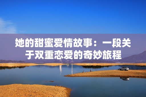 她的甜蜜愛情故事：一段關于雙重戀愛的奇妙旅程