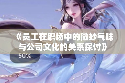 《員工在職場(chǎng)中的微妙氣味與公司文化的關(guān)系探討》
