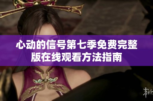 心動(dòng)的信號(hào)第七季免費(fèi)完整版在線觀看方法指南