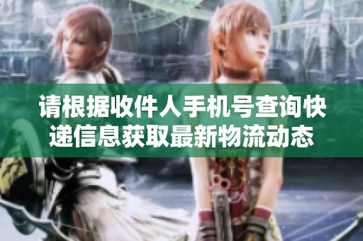 請(qǐng)根據(jù)收件人手機(jī)號(hào)查詢快遞信息獲取最新物流動(dòng)態(tài)