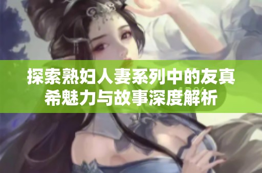 探索熟婦人妻系列中的友真希魅力與故事深度解析