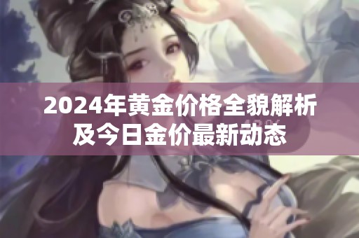 2024年黃金價(jià)格全貌解析及今日金價(jià)最新動(dòng)態(tài)