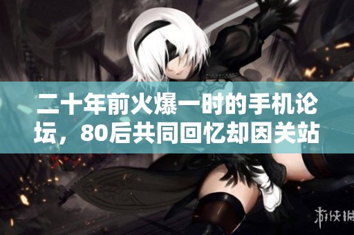 二十年前火爆一時(shí)的手機(jī)論壇，80后共同回憶卻因關(guān)站早遺憾