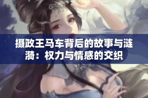 攝政王馬車背后的故事與漣漪：權(quán)力與情感的交織