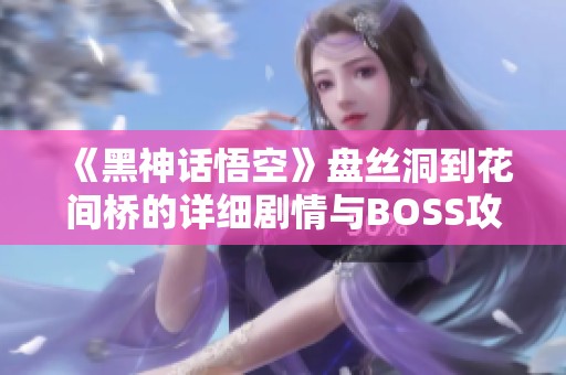 《黑神話悟空》盤絲洞到花間橋的詳細(xì)劇情與BOSS攻略解析