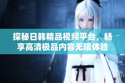 探秘日韓精品視頻平臺，暢享高清極品內(nèi)容無限體驗