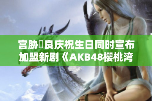 宮脅咲良慶祝生日同時(shí)宣布加盟新劇《AKB48櫻桃灣之夏》