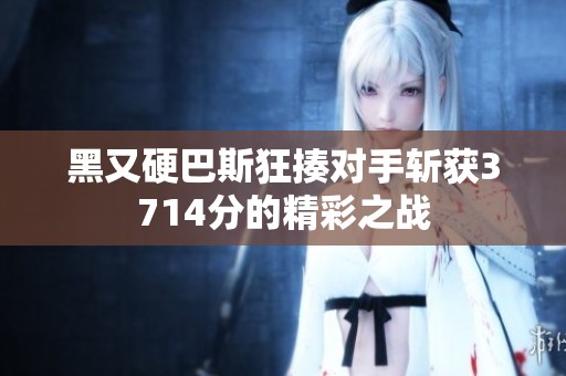 黑又硬巴斯狂揍對手?jǐn)孬@3714分的精彩之戰(zhàn)