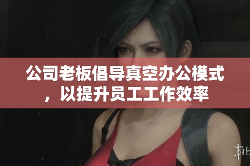 公司老板倡導(dǎo)真空辦公模式，以提升員工工作效率
