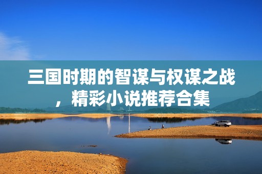 三國時(shí)期的智謀與權(quán)謀之戰(zhàn)，精彩小說推薦合集