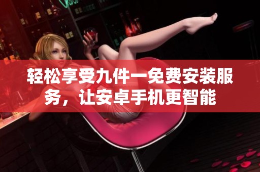 輕松享受九件一免費安裝服務(wù)，讓安卓手機(jī)更智能