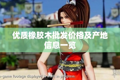 優(yōu)質(zhì)橡膠木批發(fā)價(jià)格及產(chǎn)地信息一覽