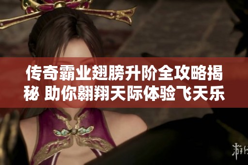 傳奇霸業(yè)翅膀升階全攻略揭秘 助你翱翔天際體驗(yàn)飛天樂趣