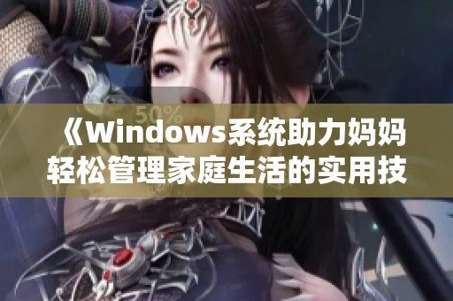 《Windows系統(tǒng)助力媽媽輕松管理家庭生活的實用技巧》
