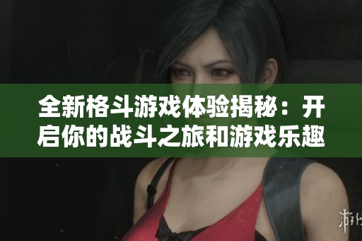 全新格斗游戲體驗(yàn)揭秘：開(kāi)啟你的戰(zhàn)斗之旅和游戲樂(lè)趣