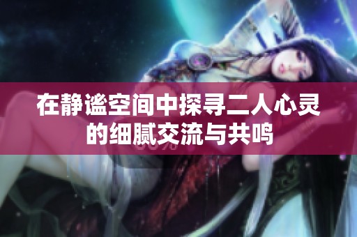 在靜謐空間中探尋二人心靈的細膩交流與共鳴