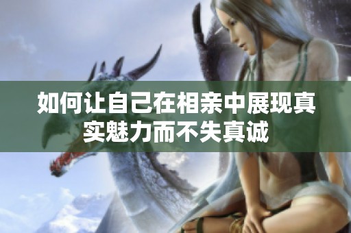 如何讓自己在相親中展現(xiàn)真實(shí)魅力而不失真誠(chéng)