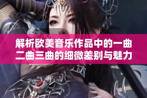 解析歐美音樂作品中的一曲二曲三曲的細(xì)微差別與魅力